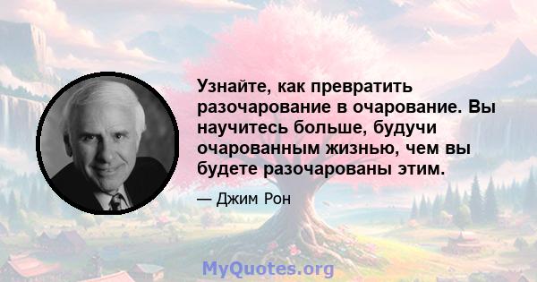 Узнайте, как превратить разочарование в очарование. Вы научитесь больше, будучи очарованным жизнью, чем вы будете разочарованы этим.