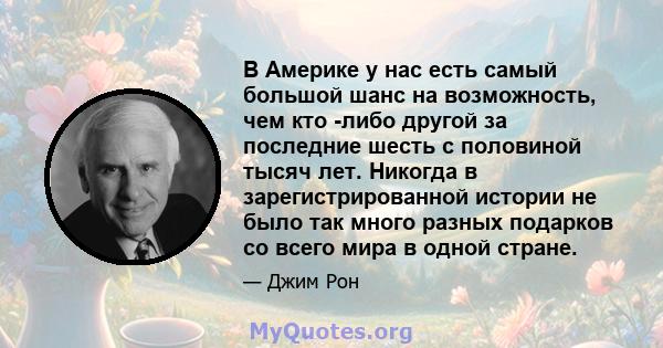 В Америке у нас есть самый большой шанс на возможность, чем кто -либо другой за последние шесть с половиной тысяч лет. Никогда в зарегистрированной истории не было так много разных подарков со всего мира в одной стране.