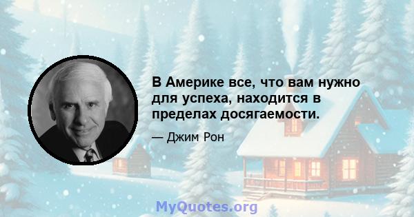 В Америке все, что вам нужно для успеха, находится в пределах досягаемости.