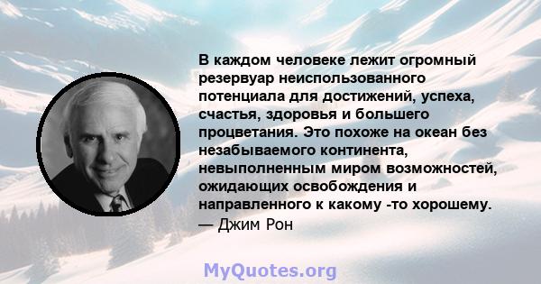 В каждом человеке лежит огромный резервуар неиспользованного потенциала для достижений, успеха, счастья, здоровья и большего процветания. Это похоже на океан без незабываемого континента, невыполненным миром