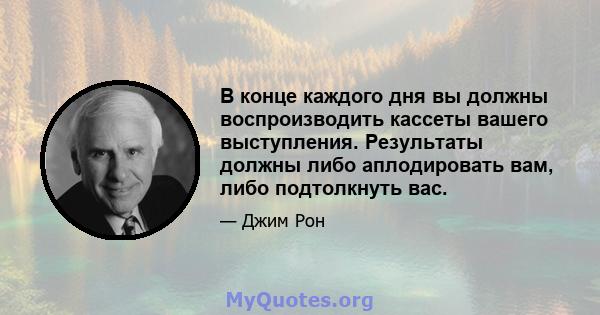 В конце каждого дня вы должны воспроизводить кассеты вашего выступления. Результаты должны либо аплодировать вам, либо подтолкнуть вас.