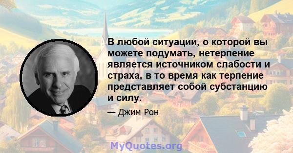 В любой ситуации, о которой вы можете подумать, нетерпение является источником слабости и страха, в то время как терпение представляет собой субстанцию ​​и силу.