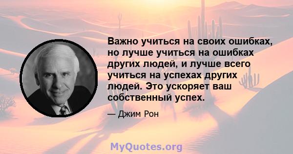 Важно учиться на своих ошибках, но лучше учиться на ошибках других людей, и лучше всего учиться на успехах других людей. Это ускоряет ваш собственный успех.