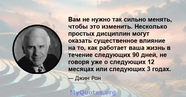 Вам не нужно так сильно менять, чтобы это изменить. Несколько простых дисциплин могут оказать существенное влияние на то, как работает ваша жизнь в течение следующих 90 дней, не говоря уже о следующих 12 месяцах или