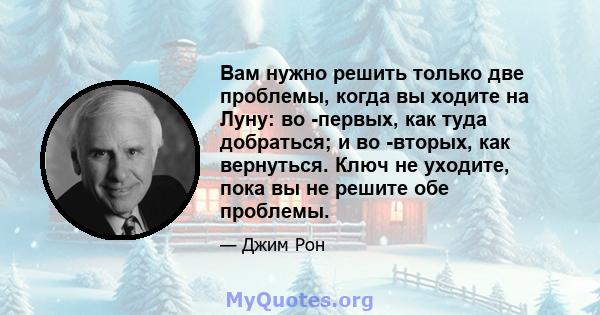 Вам нужно решить только две проблемы, когда вы ходите на Луну: во -первых, как туда добраться; и во -вторых, как вернуться. Ключ не уходите, пока вы не решите обе проблемы.