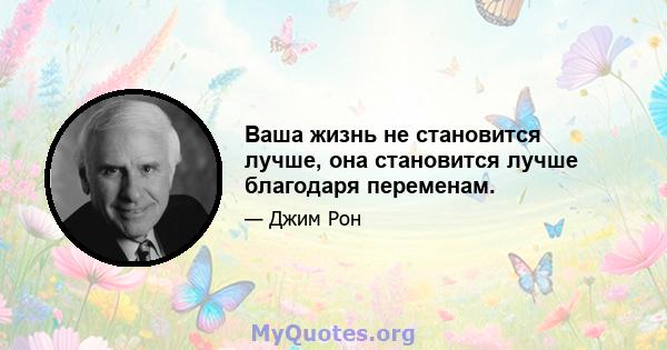 Ваша жизнь не становится лучше, она становится лучше благодаря переменам.