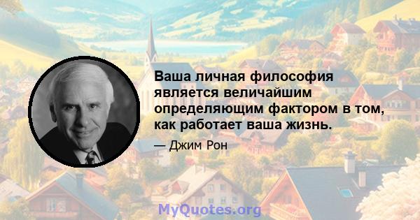 Ваша личная философия является величайшим определяющим фактором в том, как работает ваша жизнь.