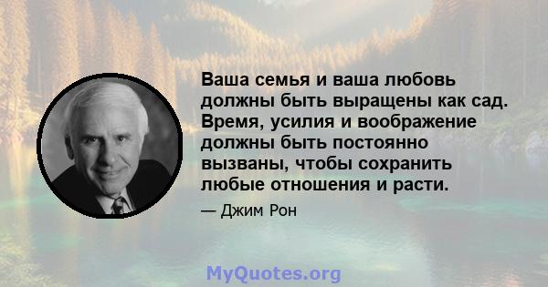 Ваша семья и ваша любовь должны быть выращены как сад. Время, усилия и воображение должны быть постоянно вызваны, чтобы сохранить любые отношения и расти.