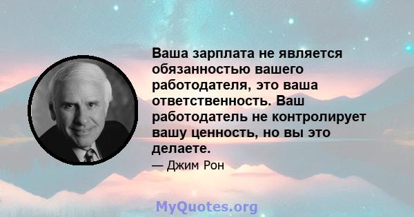 Ваша зарплата не является обязанностью вашего работодателя, это ваша ответственность. Ваш работодатель не контролирует вашу ценность, но вы это делаете.