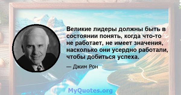 Великие лидеры должны быть в состоянии понять, когда что-то не работает, не имеет значения, насколько они усердно работали, чтобы добиться успеха.