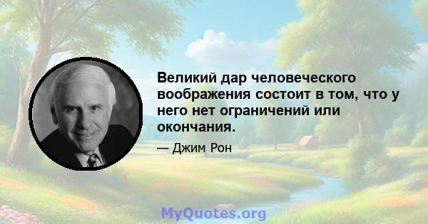 Великий дар человеческого воображения состоит в том, что у него нет ограничений или окончания.