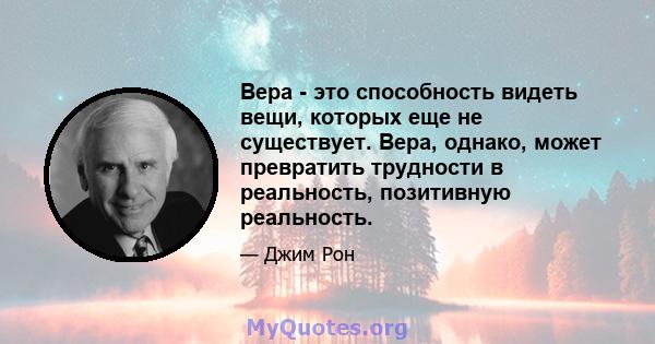 Вера - это способность видеть вещи, которых еще не существует. Вера, однако, может превратить трудности в реальность, позитивную реальность.