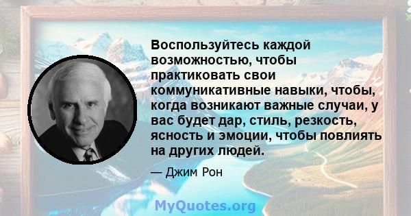 Воспользуйтесь каждой возможностью, чтобы практиковать свои коммуникативные навыки, чтобы, когда возникают важные случаи, у вас будет дар, стиль, резкость, ясность и эмоции, чтобы повлиять на других людей.