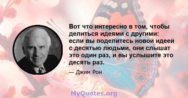 Вот что интересно в том, чтобы делиться идеями с другими: если вы поделитесь новой идеей с десятью людьми, они слышат это один раз, и вы услышите это десять раз.