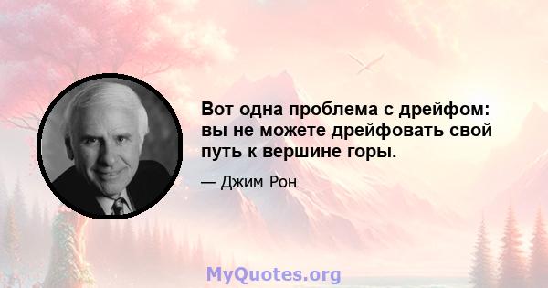 Вот одна проблема с дрейфом: вы не можете дрейфовать свой путь к вершине горы.