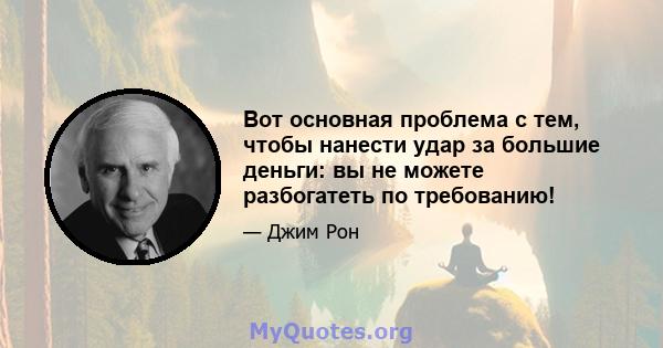 Вот основная проблема с тем, чтобы нанести удар за большие деньги: вы не можете разбогатеть по требованию!