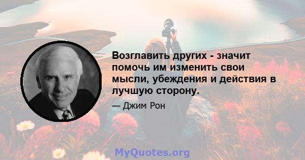 Возглавить других - значит помочь им изменить свои мысли, убеждения и действия в лучшую сторону.