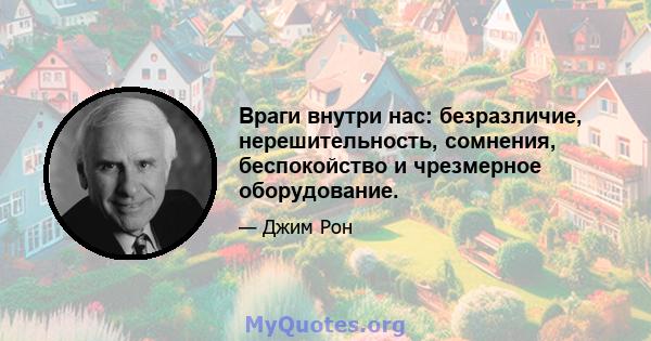 Враги внутри нас: безразличие, нерешительность, сомнения, беспокойство и чрезмерное оборудование.