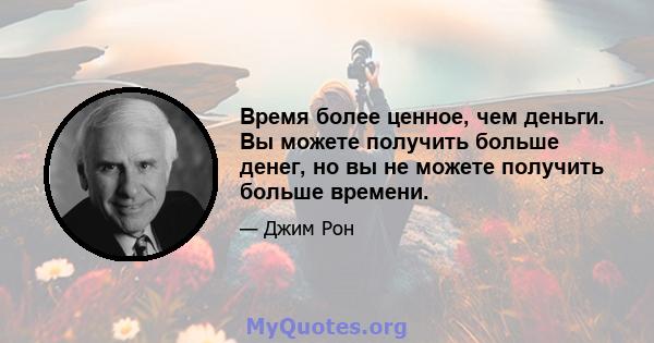 Время более ценное, чем деньги. Вы можете получить больше денег, но вы не можете получить больше времени.