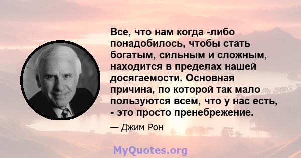 Все, что нам когда -либо понадобилось, чтобы стать богатым, сильным и сложным, находится в пределах нашей досягаемости. Основная причина, по которой так мало пользуются всем, что у нас есть, - это просто пренебрежение.