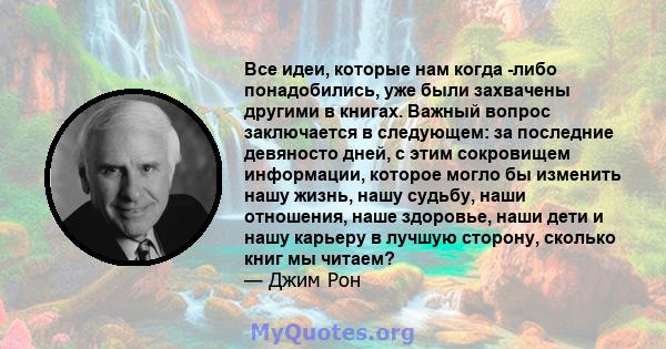 Все идеи, которые нам когда -либо понадобились, уже были захвачены другими в книгах. Важный вопрос заключается в следующем: за последние девяносто дней, с этим сокровищем информации, которое могло бы изменить нашу