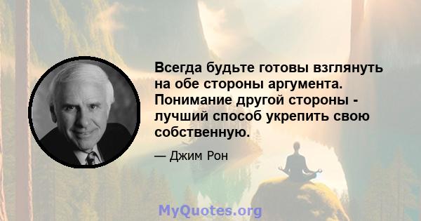 Всегда будьте готовы взглянуть на обе стороны аргумента. Понимание другой стороны - лучший способ укрепить свою собственную.