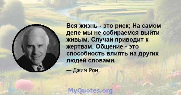 Вся жизнь - это риск; На самом деле мы не собираемся выйти живым. Случай приводит к жертвам. Общение - это способность влиять на других людей словами.