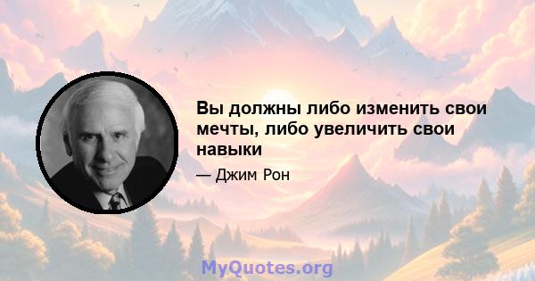 Вы должны либо изменить свои мечты, либо увеличить свои навыки