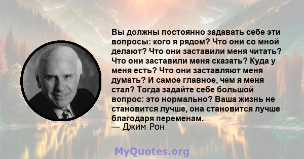 Вы должны постоянно задавать себе эти вопросы: кого я рядом? Что они со мной делают? Что они заставили меня читать? Что они заставили меня сказать? Куда у меня есть? Что они заставляют меня думать? И самое главное, чем