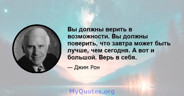 Вы должны верить в возможности. Вы должны поверить, что завтра может быть лучше, чем сегодня. А вот и большой. Верь в себя.