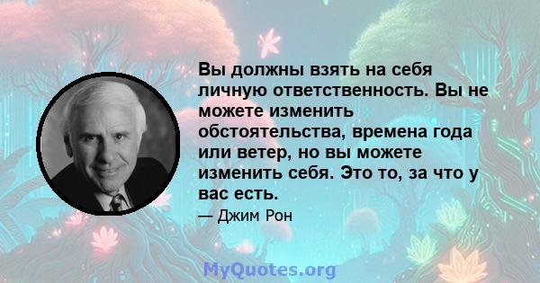 Вы должны взять на себя личную ответственность. Вы не можете изменить обстоятельства, времена года или ветер, но вы можете изменить себя. Это то, за что у вас есть.