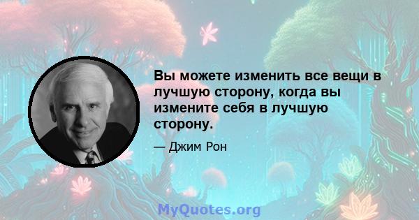 Вы можете изменить все вещи в лучшую сторону, когда вы измените себя в лучшую сторону.