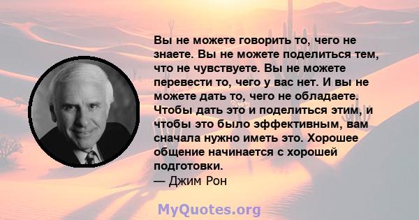 Вы не можете говорить то, чего не знаете. Вы не можете поделиться тем, что не чувствуете. Вы не можете перевести то, чего у вас нет. И вы не можете дать то, чего не обладаете. Чтобы дать это и поделиться этим, и чтобы