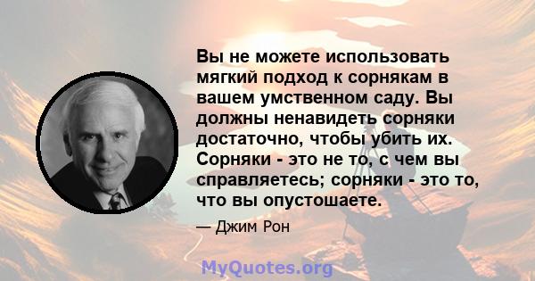 Вы не можете использовать мягкий подход к сорнякам в вашем умственном саду. Вы должны ненавидеть сорняки достаточно, чтобы убить их. Сорняки - это не то, с чем вы справляетесь; сорняки - это то, что вы опустошаете.