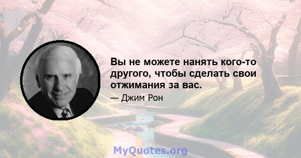 Вы не можете нанять кого-то другого, чтобы сделать свои отжимания за вас.