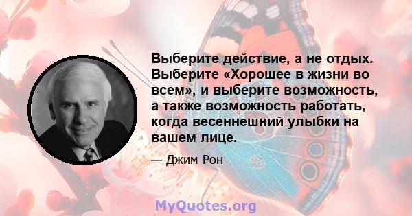 Выберите действие, а не отдых. Выберите «Хорошее в жизни во всем», и выберите возможность, а также возможность работать, когда весеннешний улыбки на вашем лице.