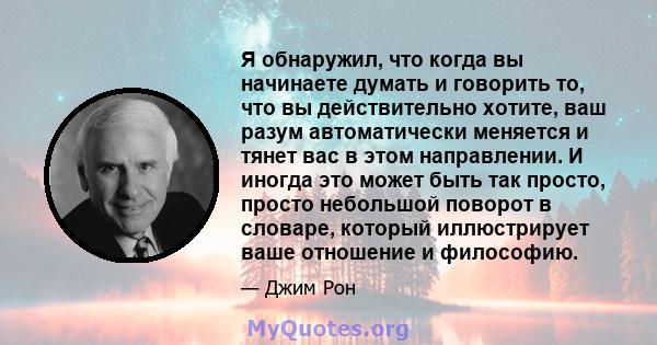 Я обнаружил, что когда вы начинаете думать и говорить то, что вы действительно хотите, ваш разум автоматически меняется и тянет вас в этом направлении. И иногда это может быть так просто, просто небольшой поворот в