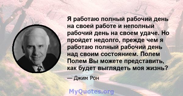 Я работаю полный рабочий день на своей работе и неполный рабочий день на своем удаче. Но пройдет недолго, прежде чем я работаю полный рабочий день над своим состоянием. Полем Полем Вы можете представить, как будет