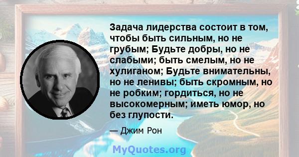 Задача лидерства состоит в том, чтобы быть сильным, но не грубым; Будьте добры, но не слабыми; быть смелым, но не хулиганом; Будьте внимательны, но не ленивы; быть скромным, но не робким; гордиться, но не высокомерным;