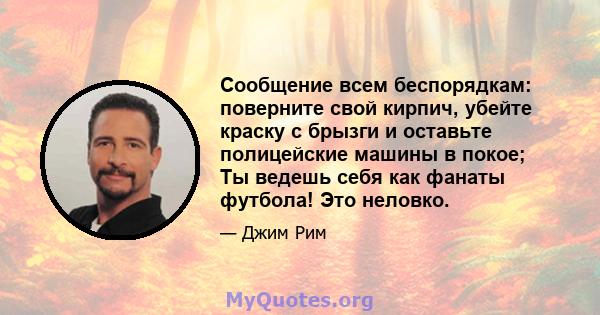 Сообщение всем беспорядкам: поверните свой кирпич, убейте краску с брызги и оставьте полицейские машины в покое; Ты ведешь себя как фанаты футбола! Это неловко.