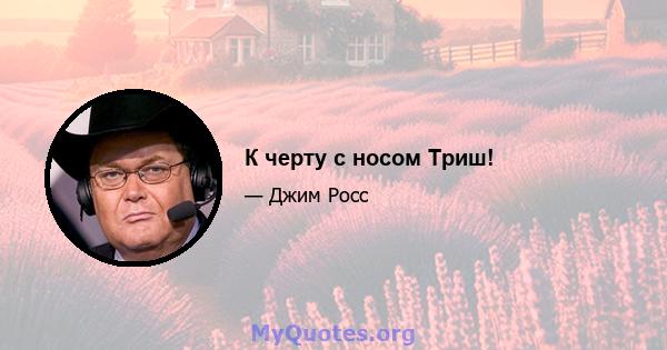 К черту с носом Триш!