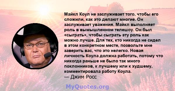 Майкл Коул не заслуживает того, чтобы его сложили, как это делают многие. Он заслуживает уважения. Майкл выполняет роль в вымышленном телешоу. Он был «сыграть», чтобы сыграть эту роль как можно лучше. Для тех, кто