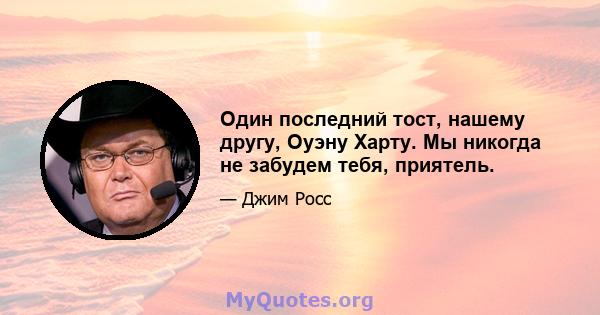 Один последний тост, нашему другу, Оуэну Харту. Мы никогда не забудем тебя, приятель.