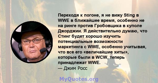 Переходя к погоне, я не вижу Sting в WWE в ближайшее время, особенно не на ринге против Гробовщика в куполе Джорджии. Я действительно думаю, что Стинг будет хорошо изучить потенциальные возможности маркетинга с WWE,