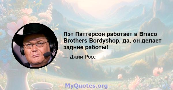 Пэт Паттерсон работает в Brisco Brothers Bordyshop, да, он делает задние работы!