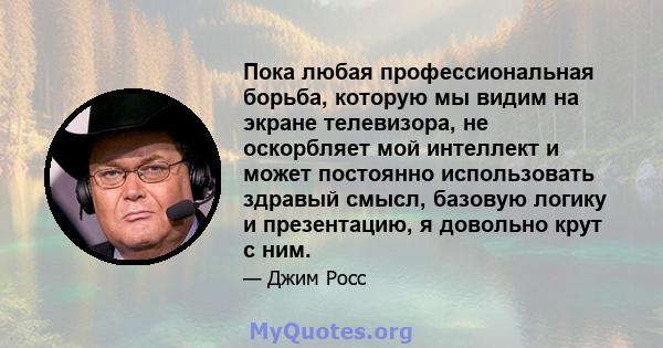 Пока любая профессиональная борьба, которую мы видим на экране телевизора, не оскорбляет мой интеллект и может постоянно использовать здравый смысл, базовую логику и презентацию, я довольно крут с ним.