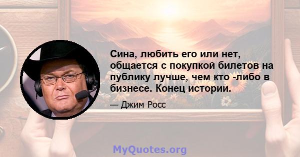 Сина, любить его или нет, общается с покупкой билетов на публику лучше, чем кто -либо в бизнесе. Конец истории.