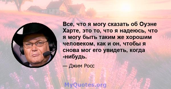 Все, что я могу сказать об Оуэне Харте, это то, что я надеюсь, что я могу быть таким же хорошим человеком, как и он, чтобы я снова мог его увидеть, когда -нибудь.