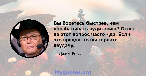 Вы боретесь быстрее, чем обрабатывать аудиторию? Ответ на этот вопрос часто - да. Если это правда, то вы терпите неудачу.