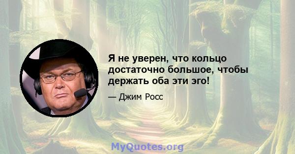 Я не уверен, что кольцо достаточно большое, чтобы держать оба эти эго!